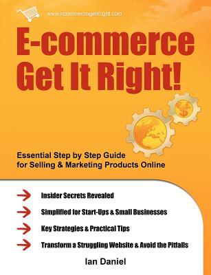 E-Commerce Get It Right!: Essential Step by Step Guide for Selling & Marketing Products Online. Insider Secrets, Key Strategies & Practical Tips