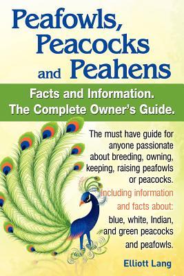 Peafowls, Peacocks and Peahens. Including Facts and Information about Blue, White, Indian and Green Peacocks. Breeding, Owning, Keeping and Raising Pe