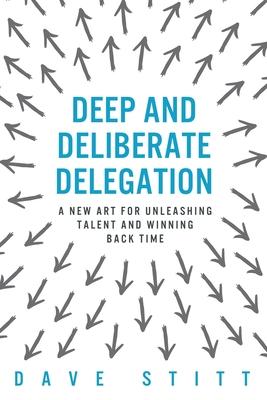 Deep and deliberate delegation: A new art for unleashing talent and winning back time