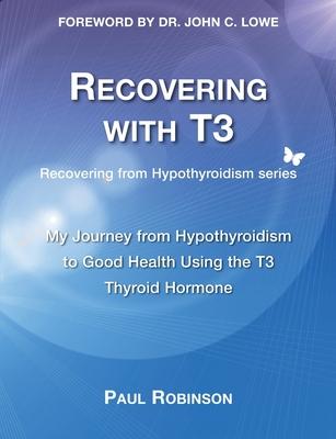 Recovering with T3: My Journey from Hypothyroidism to Good Health using the T3 Thyroid Hormone