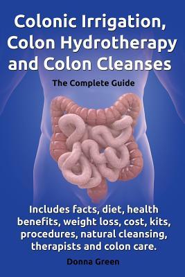 Colonic Irrigation, Colon Hydrotherapy and Colon Cleanses.Includes Facts, Diet, Health Benefits, Weight Loss, Cost, Kits, Procedures, Natural Cleansin