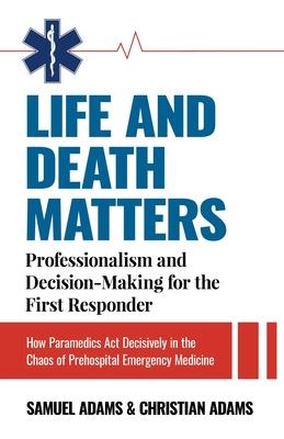 Life and Death Matters: Professionalism and Decision-Making for the First Responder, How Paramedics Act Decisively in the Chaos of Prehospital