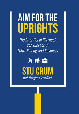 Aim for the Uprights: The Intentional Playbook for Success in Faith, Family, and Business