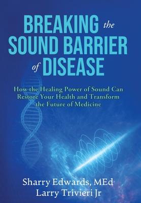 Breaking the Sound Barriers of Disease: How Human BioAcoustic Sound Healing Can Improve All Aspects of Your Health and Help Solve Today's Growing Heal Subscription