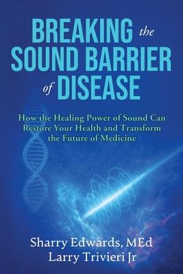 Breaking the Sound Barriers of Disease: How Human BioAcoustic Sound Healing Can Improve All Aspects of Your Health and Help Solve Today's Growing Heal Subscription
