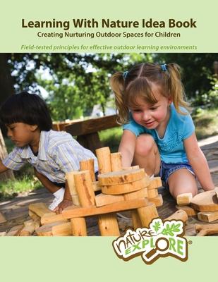 Learning With Nature Idea Book: Creating Nurturing Outdoor Spaces for Children; Field-tested Principles for Effective Outdoor Learning Environments