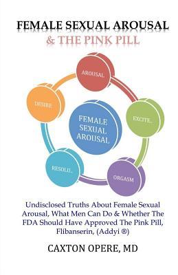 Female Sexual Arousal and The Pink Pill: Undisclosed Truth About Female Sexual Arousal, What Men Can Do and Whether The FDA Should Have Approved The P