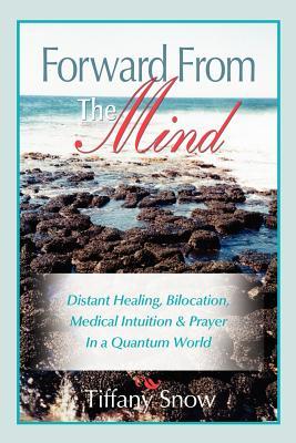 Forward From the Mind: Distant Healing, Bilocation, Medical Intuition & Prayer in a Quantum World