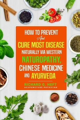 How to Prevent and Cure Most Disease Naturally via Western Naturopathy, Chinese Medicine and Ayurveda