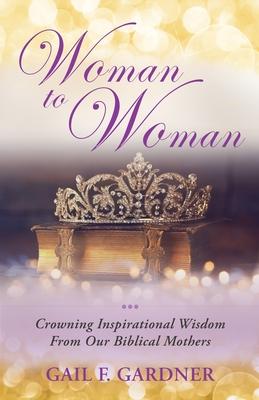 Woman to Woman: Crowning Inspirational Wisdom From Our Biblical Mothers