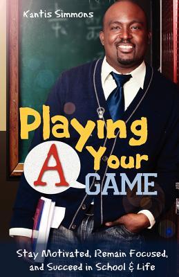 Playing Your "A" Game: Stay Motivated, Remain Focused and Succeed in School and Life