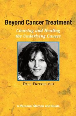 Beyond Cancer Treatment - Clearing and Healing the Underlying Causes: A Personal Memoir and Guide