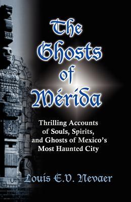 The Ghosts of Merida: Thrilling Accounts of Souls, Spirits, and Ghosts of Mexico's Most Haunted City