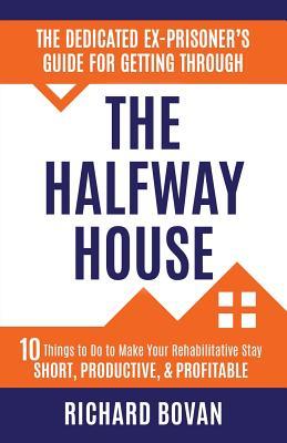 The Dedicated Ex-Prisoner's Guide for Getting Through the Halfway House: 10 Things to Do to Make Your Rehabilitative Stay Short, Productive, & Profita