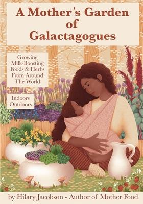 A Mother's Garden of Galactagogues: A guide to growing & using milk-boosting herbs & foods from around the world, indoors & outdoors, winter & summer: