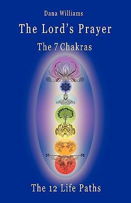 The Lord's Prayer, the Seven Chakras, the Twelve Life Paths - The Prayer of Christ Consciousness as a Light for the Auric Centers and a Map Through Th