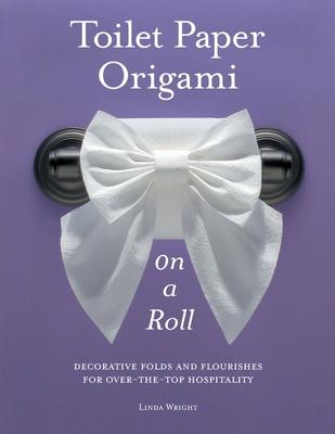 Toilet Paper Origami on a Roll: Decorative Folds and Flourishes for Over-The-Top Hospitality