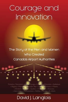 Courage and Innovation - The Story of the Men and Women Who Created Canada's Airport Authorities