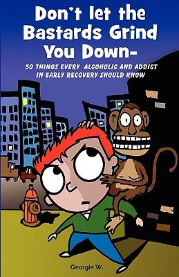 Don't Let the Bastards Grind You Down: 50 Things Every Alcoholic and Addict in Early Recovery Should Know, or How to Stay Clean and Sober for the Firs