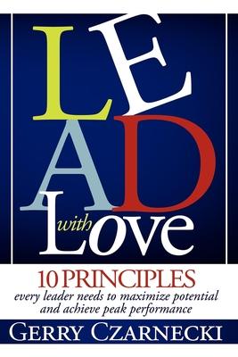 Lead with Love: 10 Principles Every Leader Needs to Maximize Potential and Achieve Peak Performance