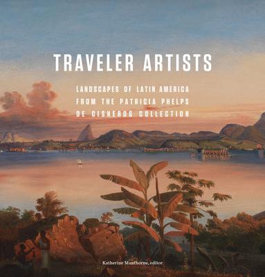 Traveler Artists: Landscapes of Latin America from the Patricia Phelps de Cisneros Collection