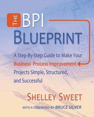 The Bpi Blueprint: A Step-By-Step Guide to Make Your Business Process Improvement Projects Simple, Structured, and Successful