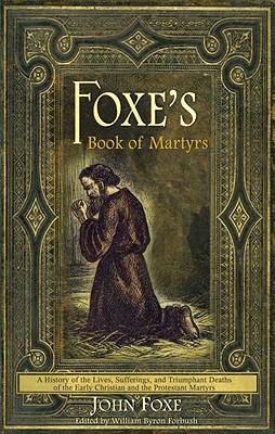 Foxe's Book of Martyrs: A history of the lives, sufferings, and triumphant deaths of the early Christians and the Protestant martyrs