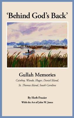 'Behind God's Back': Gullah Memories: Cainhoy, Wando, Huger, Daniel Island, St. Thomas Island, South Carolina