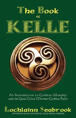 The Book of Kelle: An Introduction to Goddess-Worship and the Great Celtic Mother-Goddess Kelle