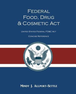 Federal Food, Drug, and Cosmetic Act: The United States Federal FD&C Act Concise Reference