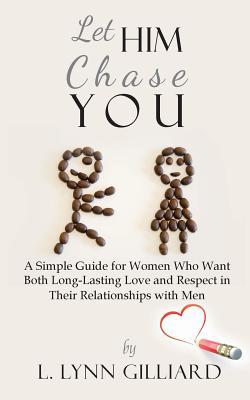 Let Him Chase You: A Simple Guide for Women Who Want Both Long-Lasting Love and Respect in Their Relationships with Men