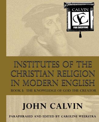 Institutes of the Christian Religion in Modern English: Book I: The Knowledge of God the Creator