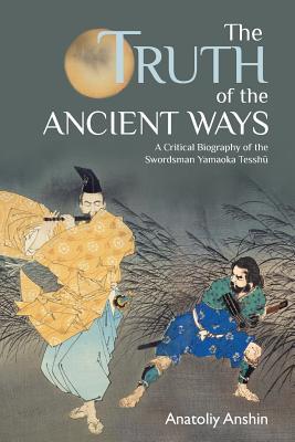 The Truth of the Ancient Ways: A Critical Biography of the Swordsman Yamaoka Tesshu