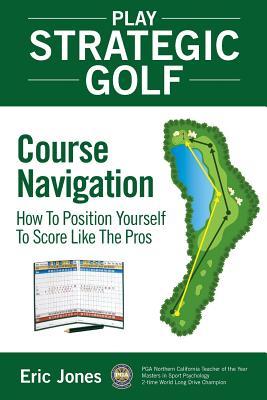 Play Strategic Golf: Course Navigation: How To Position Yourself To Score Like The Pros