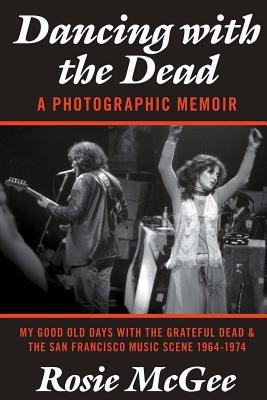 Dancing with the Dead-A Photographic Memoir: My Good Old Days with the Grateful Dead & the San Francisco Music Scene 1964-1974