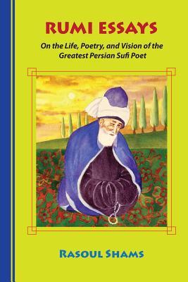 Rumi Essays: On the Life, Poetry, and Vision of the Greatest Persian Sufi Poet