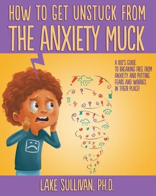 How To Get Unstuck From the Anxiety Muck: A Kid's Guide to Breaking Free From Anxiety and Putting Fears and Worries in Their Place!