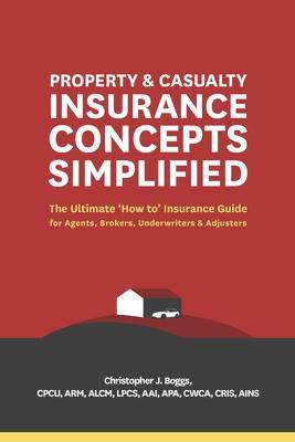 Property and Casualty Insurance Concepts Simplified: The Ultimate 'How to' Insurance Guide for Agents, Brokers, Underwriters, and Adjusters