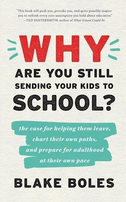 Why Are You Still Sending Your Kids to School?: the case for helping them leave, chart their own paths, and prepare for adulthood at their own pace