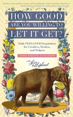 How Good Are You Willing to Let It Get?: Daily FEELGOOD Inspiration for Creatives, Healers, and Helpers