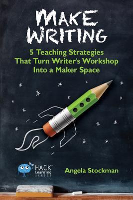 Make Writing: 5 Teaching Strategies That Turn Writer's Workshop Into a Maker Space