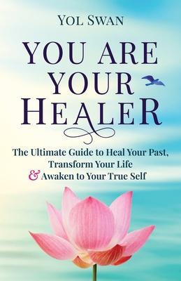 You Are Your Healer: The Ultimate Guide to Heal Your Past, Transform Your Life & Awaken to Your True Self