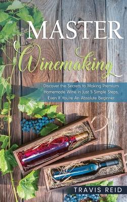 Master Winemaking: Discover the Secrets to Making Premium Homemade Wine in Just 5 Simple Steps, Even If You're An Absolute Beginner