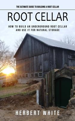 Root Cellar: The Ultimate Guide to Building a Root Cellar (How to Build an Underground Root Cellar and Use It for Natural Storage)