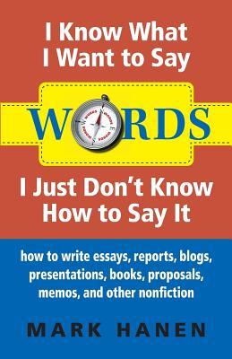 Words - I Know What I Want To Say - I Just Don't Know How To Say It: How To Write Essays, Reports, Blogs, Presentations, Books, Proposals, Memos, And