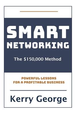 Smart Networking - The $150,000 Method: Powerful Lessons For A Profitable Business