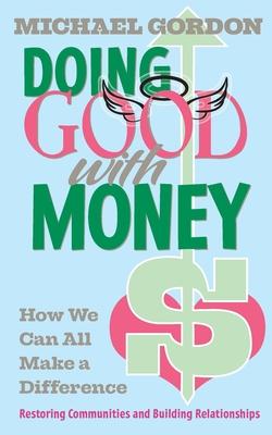 Doing Good with Money: How We All Can Make A Difference: Restoring Communities and Building Relationships