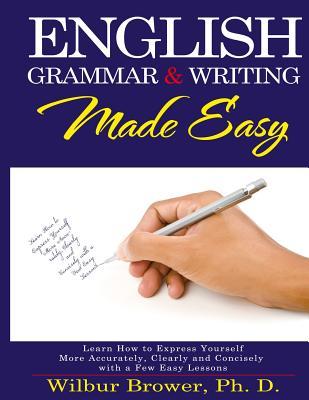 English Grammar and Writing Made Easy: Learn how to express yourself more accurately, concisely and clearly with a few easy lessons