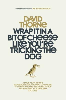 Wrap It In A Bit of Cheese Like You're Tricking The Dog: The fifth collection of essays and emails by New York Times Best Selling author, David Thorne