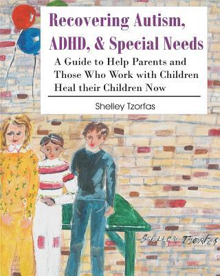 Recovering Autism, ADHD, & Special Needs: A Guide to Help Parents and Those who Work with Children Heal their Children Now